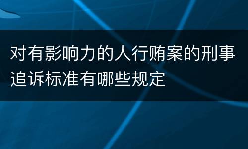 对有影响力的人行贿案的刑事追诉标准有哪些规定