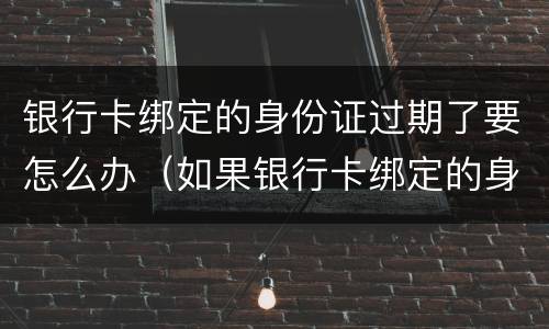 银行卡绑定的身份证过期了要怎么办（如果银行卡绑定的身份证过期了怎么办）