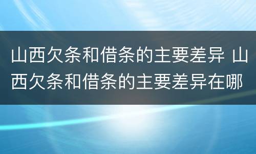 山西欠条和借条的主要差异 山西欠条和借条的主要差异在哪里