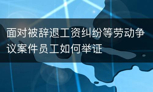面对被辞退工资纠纷等劳动争议案件员工如何举证