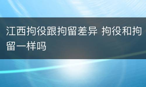 江西拘役跟拘留差异 拘役和拘留一样吗