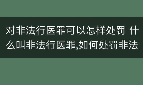 对非法行医罪可以怎样处罚 什么叫非法行医罪,如何处罚非法行医