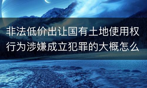 非法低价出让国有土地使用权行为涉嫌成立犯罪的大概怎么样追究法律责任
