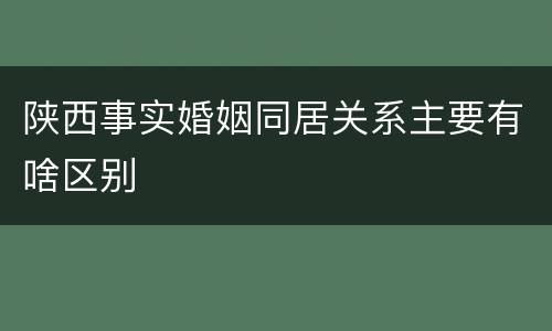 陕西事实婚姻同居关系主要有啥区别