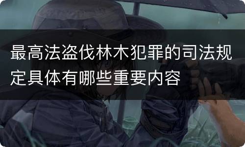 最高法盗伐林木犯罪的司法规定具体有哪些重要内容