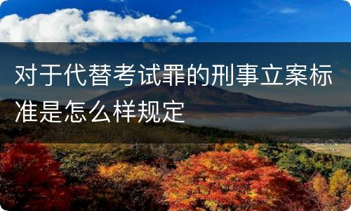 对于代替考试罪的刑事立案标准是怎么样规定