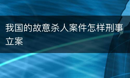 我国的故意杀人案件怎样刑事立案