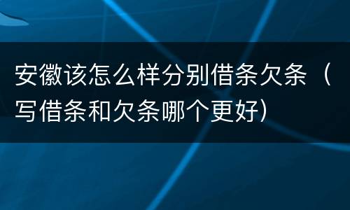 安徽该怎么样分别借条欠条（写借条和欠条哪个更好）