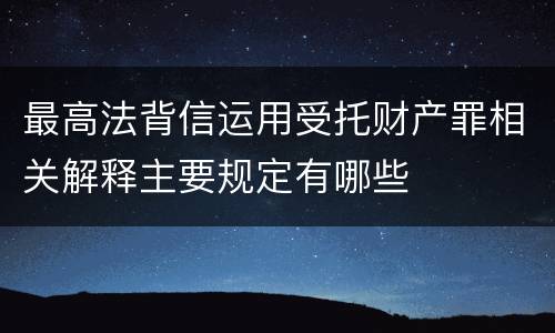 最高法背信运用受托财产罪相关解释主要规定有哪些