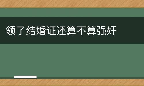 领了结婚证还算不算强奸