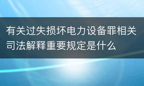 有关过失损坏电力设备罪相关司法解释重要规定是什么