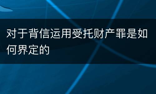 对于背信运用受托财产罪是如何界定的