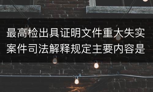 最高检出具证明文件重大失实案件司法解释规定主要内容是什么