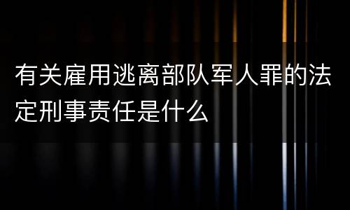 有关雇用逃离部队军人罪的法定刑事责任是什么