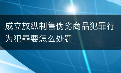 成立放纵制售伪劣商品犯罪行为犯罪要怎么处罚