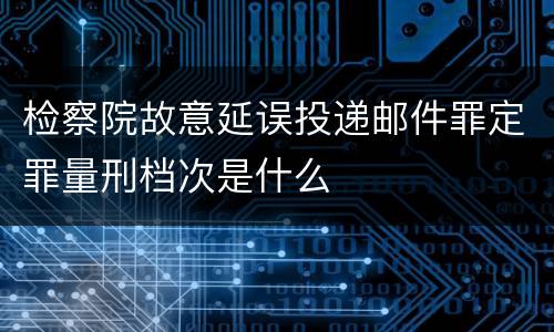 检察院故意延误投递邮件罪定罪量刑档次是什么