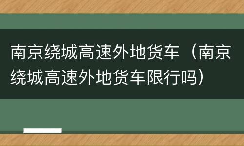 南京绕城高速外地货车（南京绕城高速外地货车限行吗）