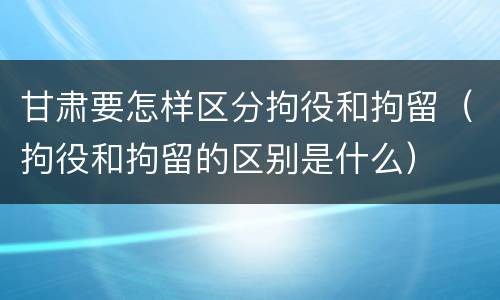 甘肃要怎样区分拘役和拘留（拘役和拘留的区别是什么）