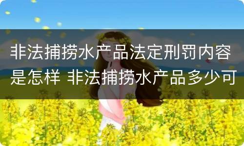 非法捕捞水产品法定刑罚内容是怎样 非法捕捞水产品多少可以判刑
