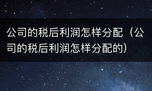 公司的税后利润怎样分配（公司的税后利润怎样分配的）
