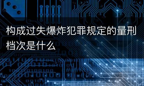 构成过失爆炸犯罪规定的量刑档次是什么