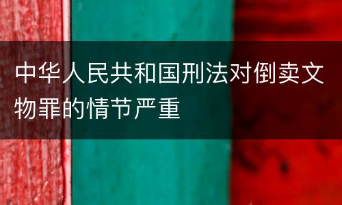 中华人民共和国刑法对倒卖文物罪的情节严重