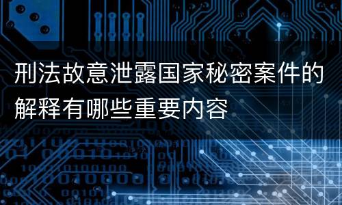 刑法故意泄露国家秘密案件的解释有哪些重要内容