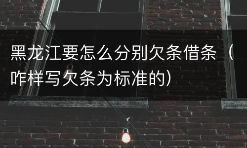 黑龙江要怎么分别欠条借条（咋样写欠条为标准的）
