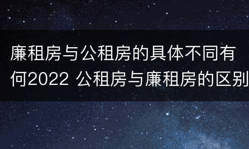 廉租房与公租房的具体不同有何2022 公租房与廉租房的区别都在此,别再搞错了!