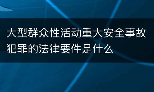 大型群众性活动重大安全事故犯罪的法律要件是什么