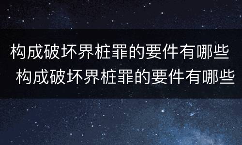 构成破坏界桩罪的要件有哪些 构成破坏界桩罪的要件有哪些