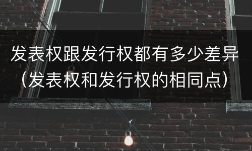 发表权跟发行权都有多少差异（发表权和发行权的相同点）