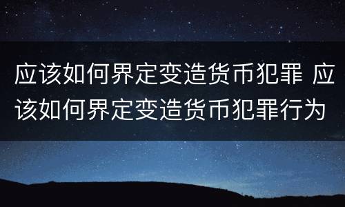 应该如何界定变造货币犯罪 应该如何界定变造货币犯罪行为