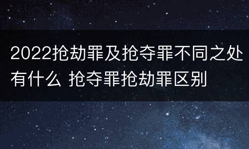 2022抢劫罪及抢夺罪不同之处有什么 抢夺罪抢劫罪区别