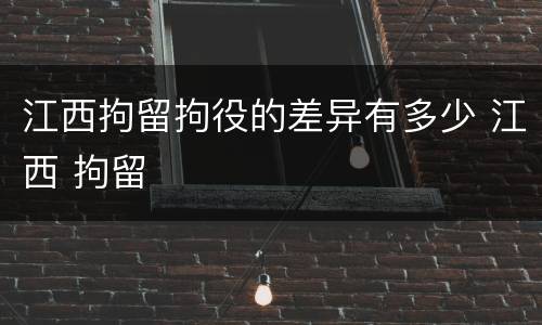 江西拘留拘役的差异有多少 江西 拘留