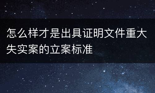 怎么样才是出具证明文件重大失实案的立案标准
