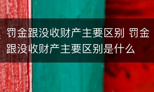罚金跟没收财产主要区别 罚金跟没收财产主要区别是什么