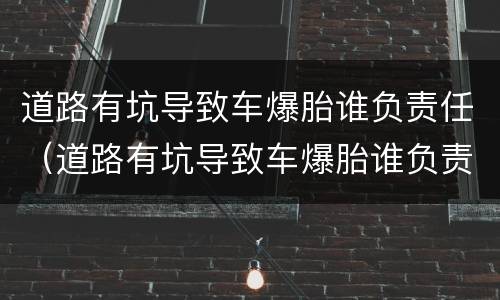 道路有坑导致车爆胎谁负责任（道路有坑导致车爆胎谁负责任已经过了几天了）