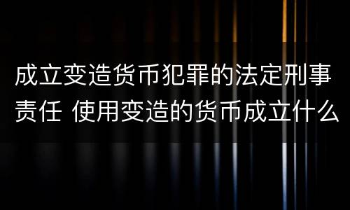 成立变造货币犯罪的法定刑事责任 使用变造的货币成立什么罪