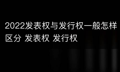 2022发表权与发行权一般怎样区分 发表权 发行权