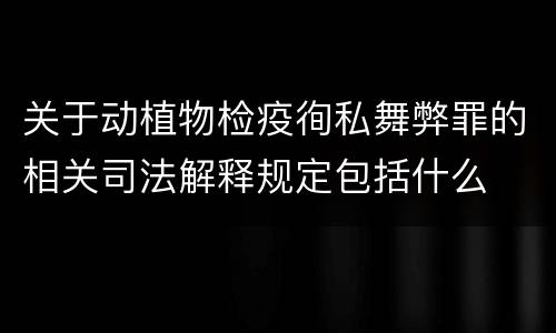 关于动植物检疫徇私舞弊罪的相关司法解释规定包括什么