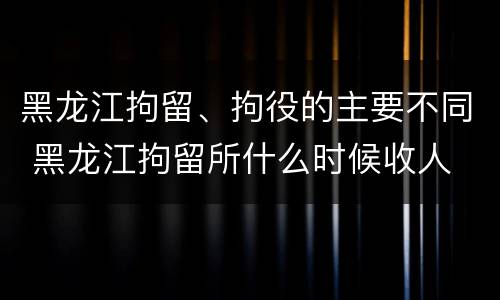 黑龙江拘留、拘役的主要不同 黑龙江拘留所什么时候收人
