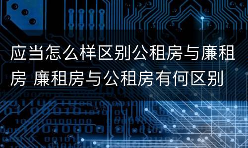 应当怎么样区别公租房与廉租房 廉租房与公租房有何区别
