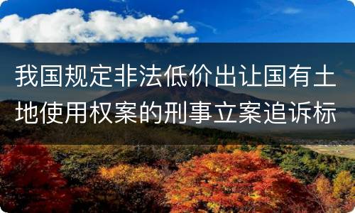 我国规定非法低价出让国有土地使用权案的刑事立案追诉标准是如何规定