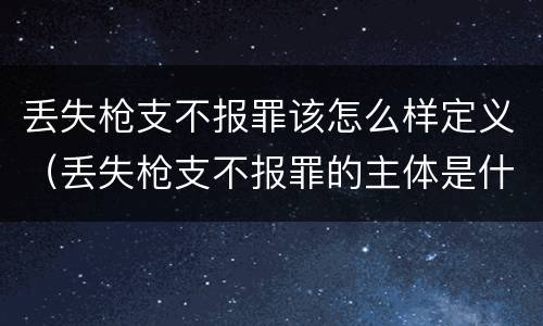 丢失枪支不报罪该怎么样定义（丢失枪支不报罪的主体是什么）