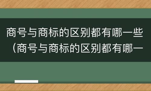 商号与商标的区别都有哪一些（商号与商标的区别都有哪一些内容）