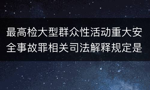最高检大型群众性活动重大安全事故罪相关司法解释规定是怎样的