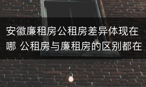 安徽廉租房公租房差异体现在哪 公租房与廉租房的区别都在此,别再搞错了!