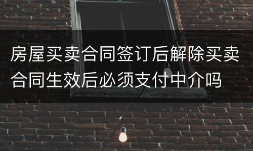 房屋买卖合同签订后解除买卖合同生效后必须支付中介吗