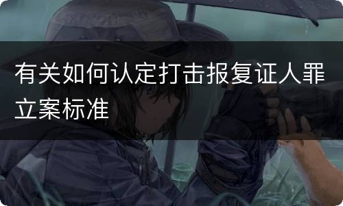 有关如何认定打击报复证人罪立案标准